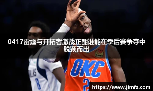 0417雷霆与开拓者激战正酣谁能在季后赛争夺中脱颖而出